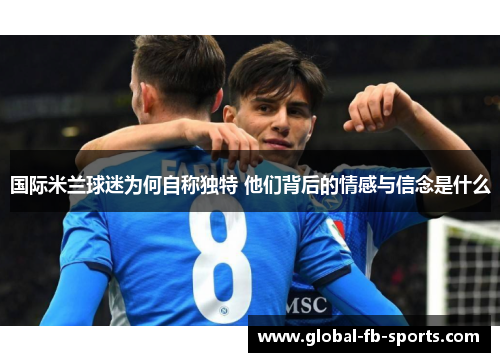 国际米兰球迷为何自称独特 他们背后的情感与信念是什么