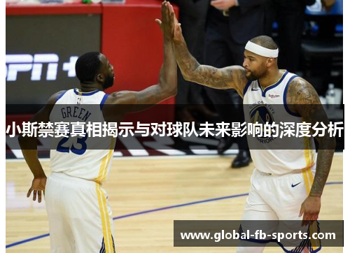 小斯禁赛真相揭示与对球队未来影响的深度分析