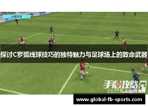 探讨C罗弧线球技巧的独特魅力与足球场上的致命武器 探讨C罗弧线球技巧的独特魅力与足球场上的致命武器