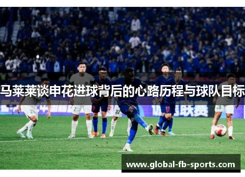 马莱莱谈申花进球背后的心路历程与球队目标 马莱莱谈申花进球背后的心路历程与球队目标
