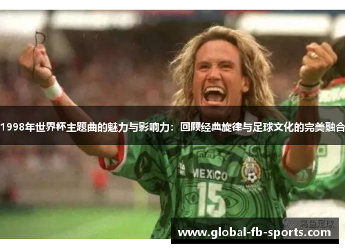 1998年世界杯主题曲的魅力与影响力:回顾经典旋律与足球文化的完美融合 1998年世界杯主题曲的魅力与影响力:回顾经典旋律与足球文化的完美融合