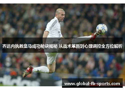 齐达内执教皇马成功秘诀揭秘 从战术革新到心理调控全方位解析 齐达内执教皇马成功秘诀揭秘 从战术革新到心理调控全方位解析