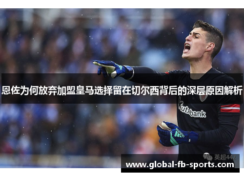 恩佐为何放弃加盟皇马选择留在切尔西背后的深层原因解析 恩佐为何放弃加盟皇马选择留在切尔西背后的深层原因解析