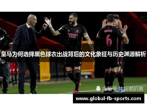 皇马为何选择黑色球衣出战背后的文化象征与历史渊源解析 皇马为何选择黑色球衣出战背后的文化象征与历史渊源解析