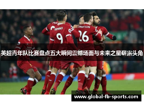 英超青年队比赛盘点五大瞬间震撼场面与未来之星崭露头角