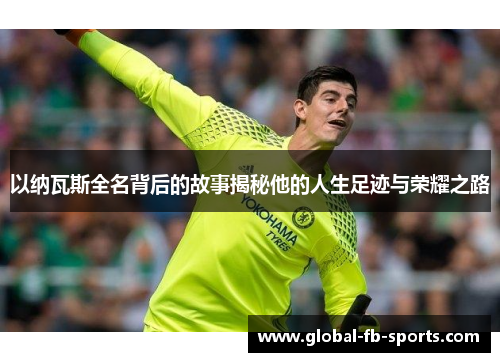 以纳瓦斯全名背后的故事揭秘他的人生足迹与荣耀之路