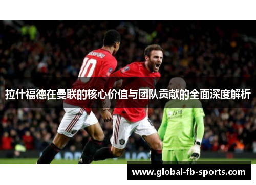 拉什福德在曼联的核心价值与团队贡献的全面深度解析 拉什福德在曼联的核心价值与团队贡献的全面深度解析
