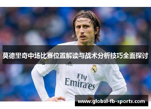 莫德里奇中场比赛位置解读与战术分析技巧全面探讨 莫德里奇中场比赛位置解读与战术分析技巧全面探讨