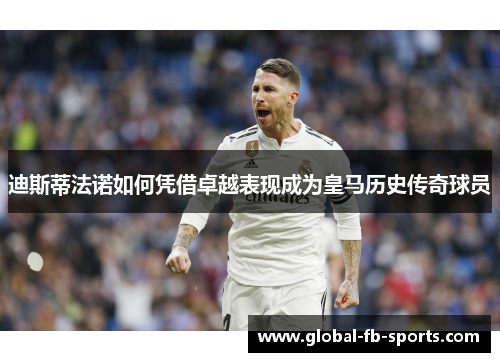 迪斯蒂法诺如何凭借卓越表现成为皇马历史传奇球员 迪斯蒂法诺如何凭借卓越表现成为皇马历史传奇球员
