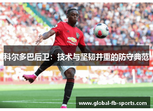 科尔多巴后卫:技术与坚韧并重的防守典范 科尔多巴后卫:技术与坚韧并重的防守典范