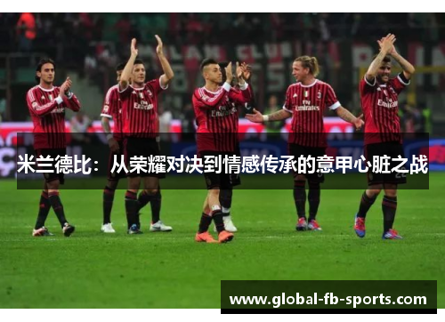 米兰德比:从荣耀对决到情感传承的意甲心脏之战 米兰德比:从荣耀对决到情感传承的意甲心脏之战
