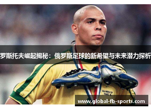 罗斯托夫崛起揭秘:俄罗斯足球的新希望与未来潜力探析 罗斯托夫崛起揭秘:俄罗斯足球的新希望与未来潜力探析