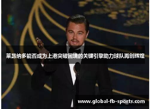 莱昂纳多能否成为上港突破困境的关键引擎助力球队再创辉煌 莱昂纳多能否成为上港突破困境的关键引擎助力球队再创辉煌