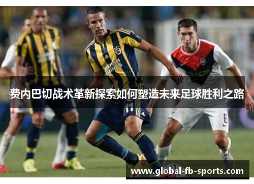 费内巴切战术革新探索如何塑造未来足球胜利之路