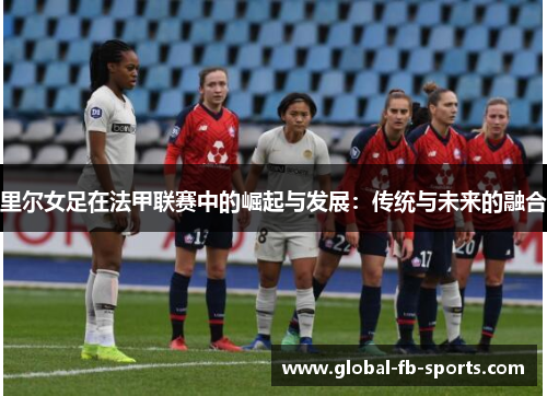 里尔女足在法甲联赛中的崛起与发展：传统与未来的融合