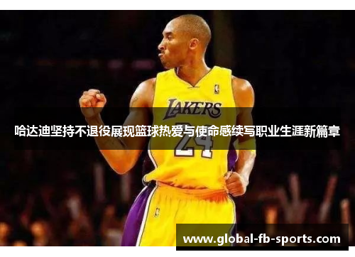 哈达迪坚持不退役展现篮球热爱与使命感续写职业生涯新篇章 哈达迪坚持不退役展现篮球热爱与使命感续写职业生涯新篇章
