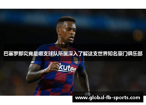 巴塞罗那究竟是哪支球队所属深入了解这支世界知名豪门俱乐部 巴塞罗那究竟是哪支球队所属深入了解这支世界知名豪门俱乐部