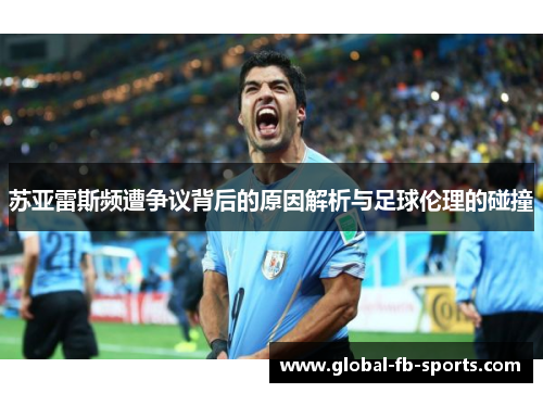 苏亚雷斯频遭争议背后的原因解析与足球伦理的碰撞 苏亚雷斯频遭争议背后的原因解析与足球伦理的碰撞