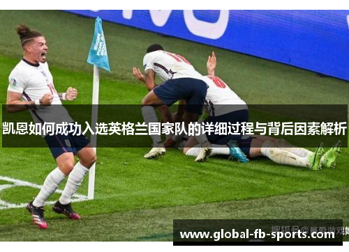 凯恩如何成功入选英格兰国家队的详细过程与背后因素解析 凯恩如何成功入选英格兰国家队的详细过程与背后因素解析