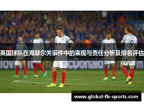 英国球队在海瑟尔关事件中的表现与责任分析及排名评估 英国球队在海瑟尔关事件中的表现与责任分析及排名评估