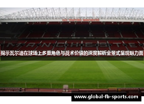 揭示瓦尔迪在球场上多重角色与战术价值的深度解析全景式呈现魅力面