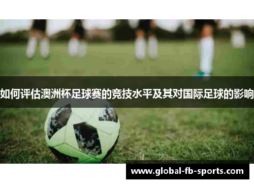 如何评估澳洲杯足球赛的竞技水平及其对国际足球的影响 如何评估澳洲杯足球赛的竞技水平及其对国际足球的影响