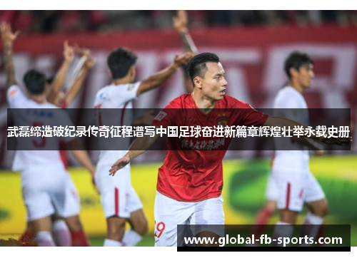 武磊缔造破纪录传奇征程谱写中国足球奋进新篇章辉煌壮举永载史册