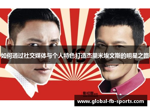如何通过社交媒体与个人特色打造杰里米埃文斯的明星之路 如何通过社交媒体与个人特色打造杰里米埃文斯的明星之路