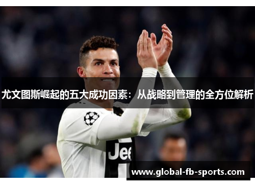 尤文图斯崛起的五大成功因素:从战略到管理的全方位解析 尤文图斯崛起的五大成功因素:从战略到管理的全方位解析