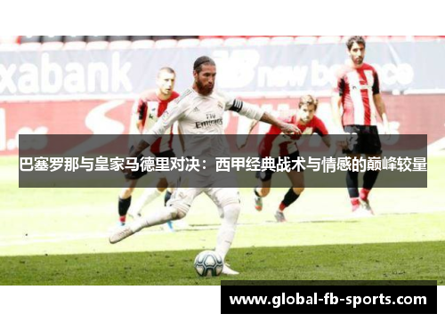 巴塞罗那与皇家马德里对决:西甲经典战术与情感的巅峰较量 巴塞罗那与皇家马德里对决:西甲经典战术与情感的巅峰较量
