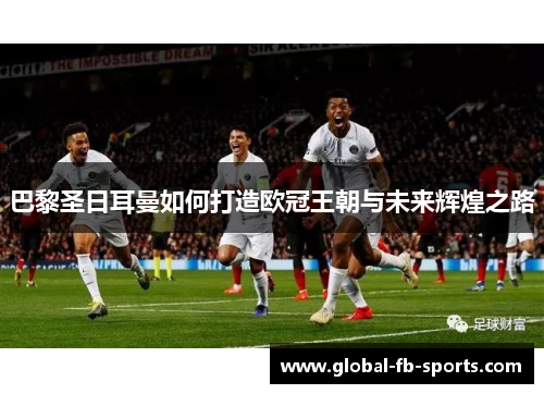 巴黎圣日耳曼如何打造欧冠王朝与未来辉煌之路