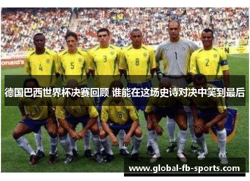 德国巴西世界杯决赛回顾 谁能在这场史诗对决中笑到最后 德国巴西世界杯决赛回顾 谁能在这场史诗对决中笑到最后