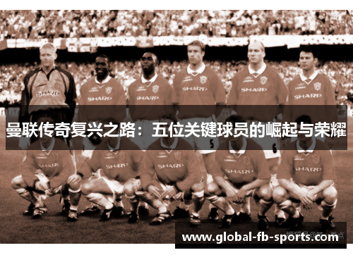 曼联传奇复兴之路:五位关键球员的崛起与荣耀
