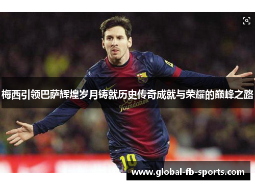 梅西引领巴萨辉煌岁月铸就历史传奇成就与荣耀的巅峰之路