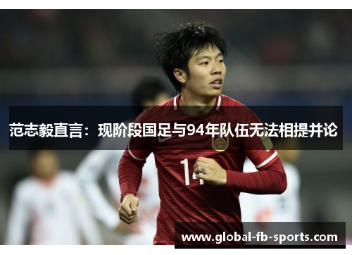 范志毅直言：现阶段国足与94年队伍无法相提并论 