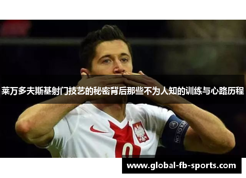 莱万多夫斯基射门技艺的秘密背后那些不为人知的训练与心路历程