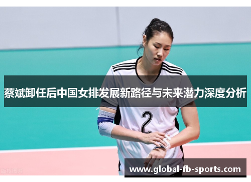 蔡斌卸任后中国女排发展新路径与未来潜力深度分析