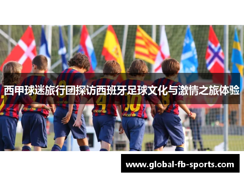 西甲球迷旅行团探访西班牙足球文化与激情之旅体验