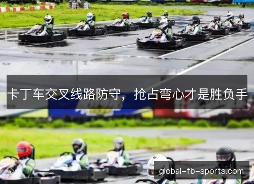 卡丁车交叉线路防守,抢占弯心才是胜负手